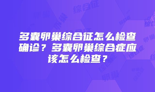 多囊卵巢综合征怎么检查确诊？多囊卵巢综合症应该怎么检查？