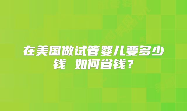 在美国做试管婴儿要多少钱 如何省钱?