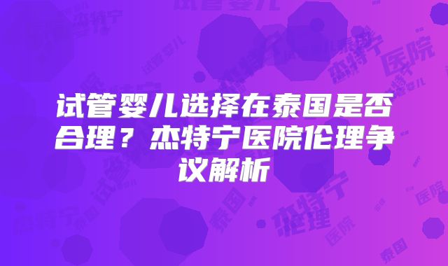 试管婴儿选择在泰国是否合理？杰特宁医院伦理争议解析