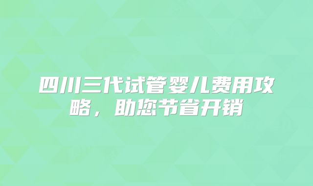 四川三代试管婴儿费用攻略，助您节省开销