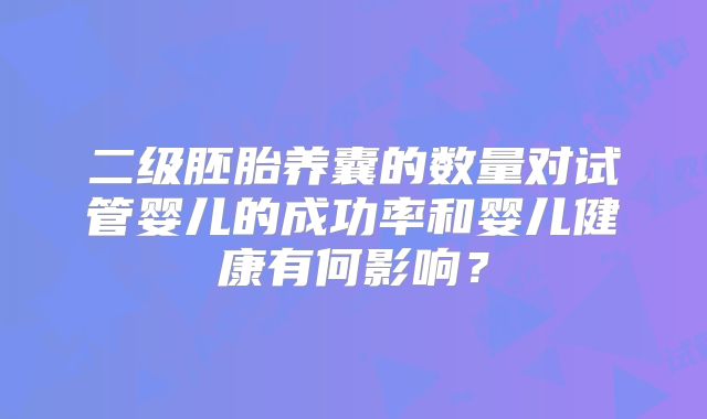 二级胚胎养囊的数量对试管婴儿的成功率和婴儿健康有何影响？