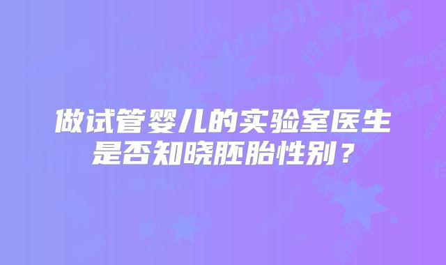 做试管婴儿的实验室医生是否知晓胚胎性别？
