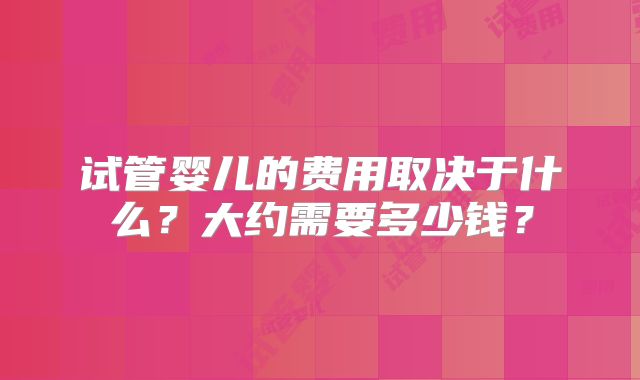 试管婴儿的费用取决于什么?大约需要多少钱?