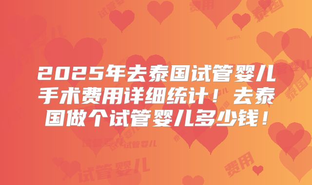2025年去泰国试管婴儿手术费用详细统计!去泰国做个试管婴儿多少钱!
