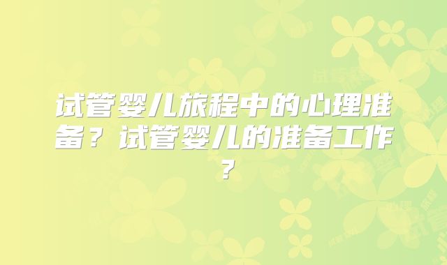 试管婴儿旅程中的心理准备？试管婴儿的准备工作？