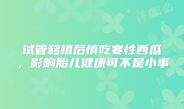 试管移植后慎吃寒性西瓜，影响胎儿健康可不是小事