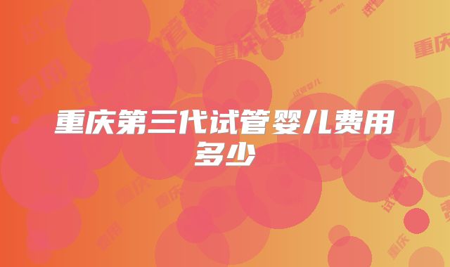 重庆第三代试管婴儿费用多少