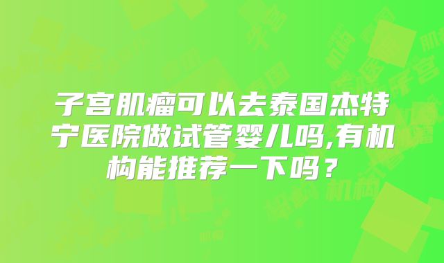子宫肌瘤可以去泰国杰特宁医院做试管婴儿吗,有机构能推荐一下吗？