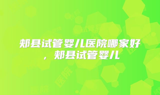 郏县试管婴儿医院哪家好,郏县试管婴儿
