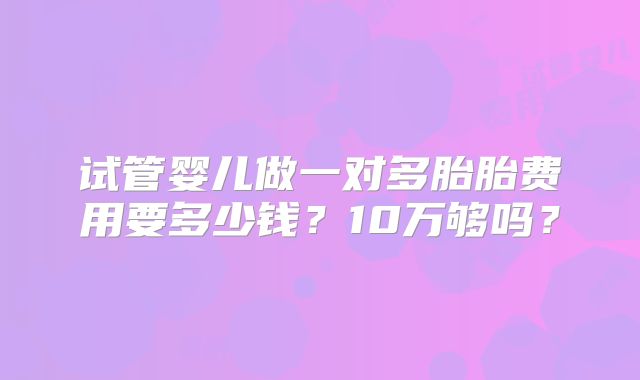 试管婴儿做一对多胎胎费用要多少钱?10万够吗?