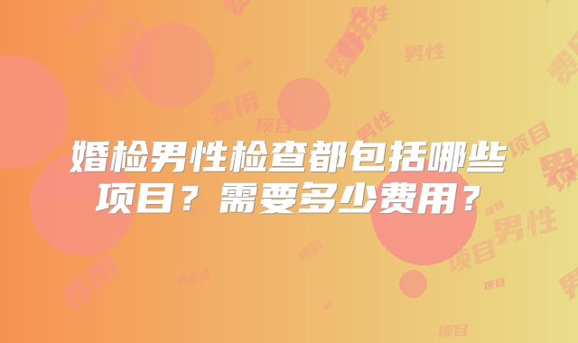 婚检男性检查都包括哪些项目？需要多少费用？