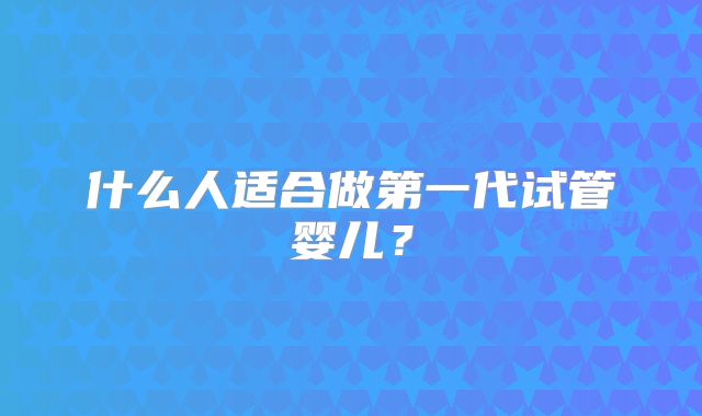 什么人适合做第一代试管婴儿?