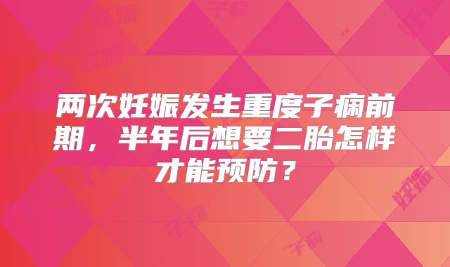 两次妊娠发生重度子痫前期，半年后想要二胎怎样才能预防？