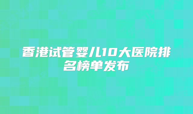 香港试管婴儿10大医院排名榜单发布