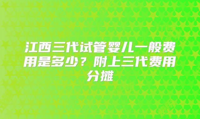 江西三代试管婴儿一般费用是多少？附上三代费用分摊