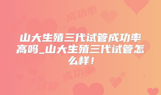 山大生殖三代试管成功率高吗_山大生殖三代试管怎么样！
