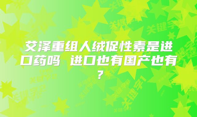 艾泽重组人绒促性素是进口药吗 进口也有国产也有？