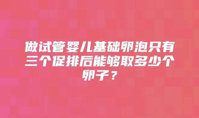 做试管婴儿基础卵泡只有三个促排后能够取多少个卵子？