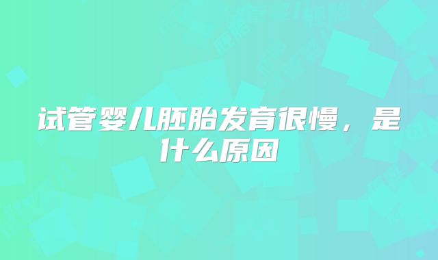 试管婴儿胚胎发育很慢,是什么原因