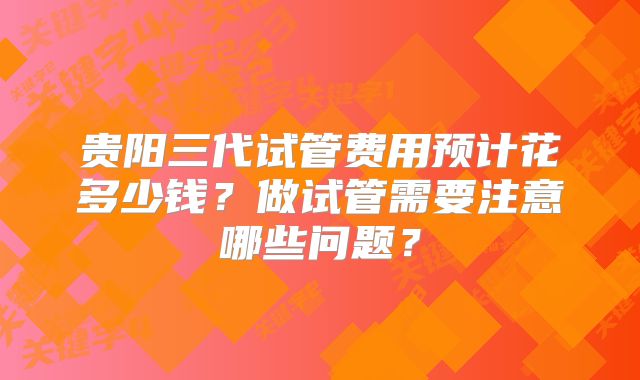 贵阳三代试管费用预计花多少钱？做试管需要注意哪些问题？