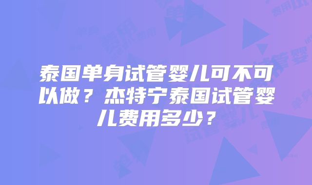 泰国单身试管婴儿可不可以做？杰特宁泰国试管婴儿费用多少？