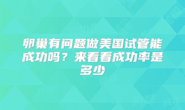 卵巢有问题做美国试管能成功吗?来看看成功率是多少