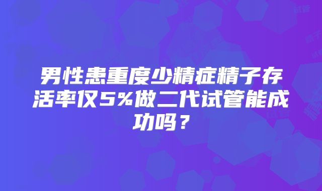 男性患重度少精症精子存活率仅5%做二代试管能成功吗？