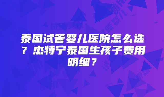 泰国试管婴儿医院怎么选？杰特宁泰国生孩子费用明细？