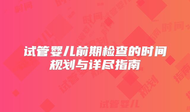 试管婴儿前期检查的时间规划与详尽指南