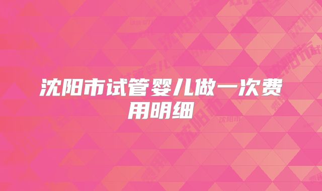 沈阳市试管婴儿做一次费用明细