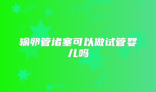 输卵管堵塞可以做试管婴儿吗
