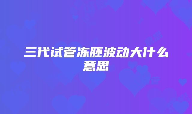 三代试管冻胚波动大什么意思