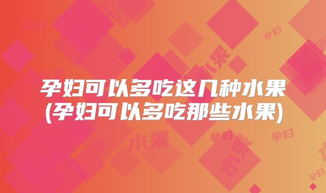 孕妇可以多吃这几种水果(孕妇可以多吃那些水果)