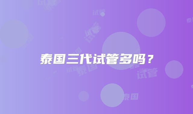 泰国三代试管多吗？