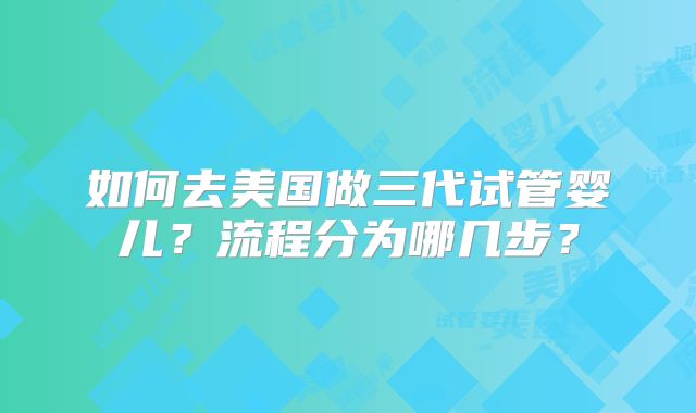 如何去美国做三代试管婴儿？流程分为哪几步？
