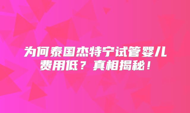 为何泰国杰特宁试管婴儿费用低？真相揭秘！
