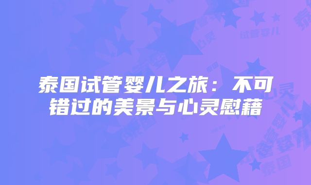 泰国试管婴儿之旅:不可错过的美景与心灵慰藉
