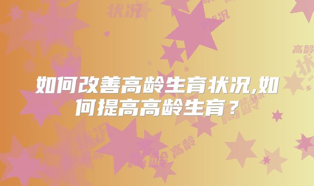 如何改善高龄生育状况,如何提高高龄生育？