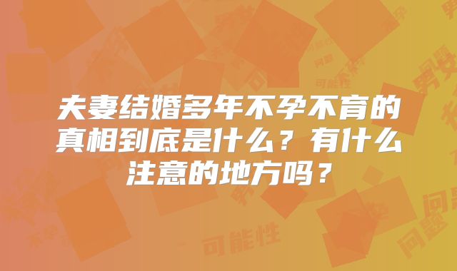 夫妻结婚多年不孕不育的真相到底是什么?有什么注意的地方吗?