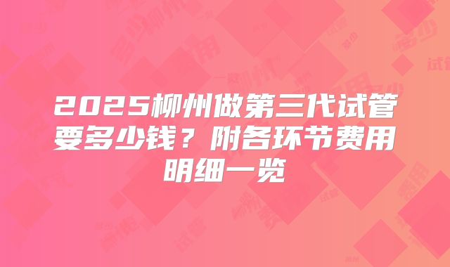 2025柳州做第三代试管要多少钱？附各环节费用明细一览