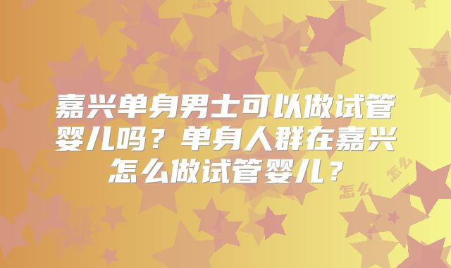 嘉兴单身男士可以做试管婴儿吗？单身人群在嘉兴怎么做试管婴儿？