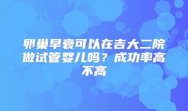 卵巢早衰可以在吉大二院做试管婴儿吗?成功率高不高