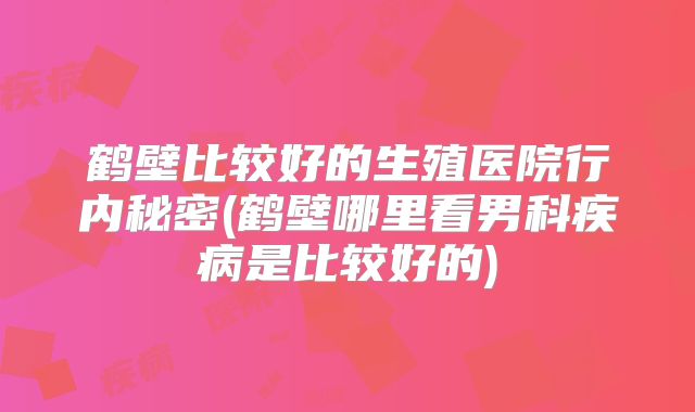 鹤壁比较好的生殖医院行内秘密(鹤壁哪里看男科疾病是比较好的)