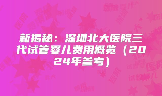新揭秘：深圳北大医院三代试管婴儿费用概览（2024年参考）
