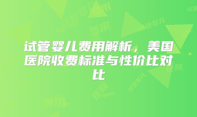 试管婴儿费用解析，美国医院收费标准与性价比对比