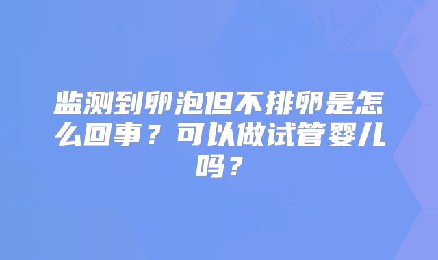 监测到卵泡但不排卵是怎么回事?可以做试管婴儿吗?