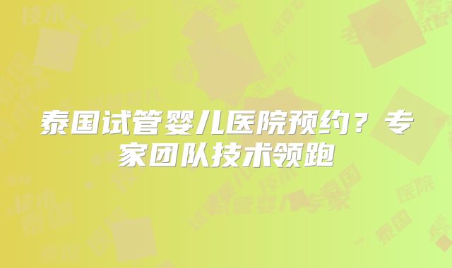 泰国试管婴儿医院预约？专家团队技术领跑