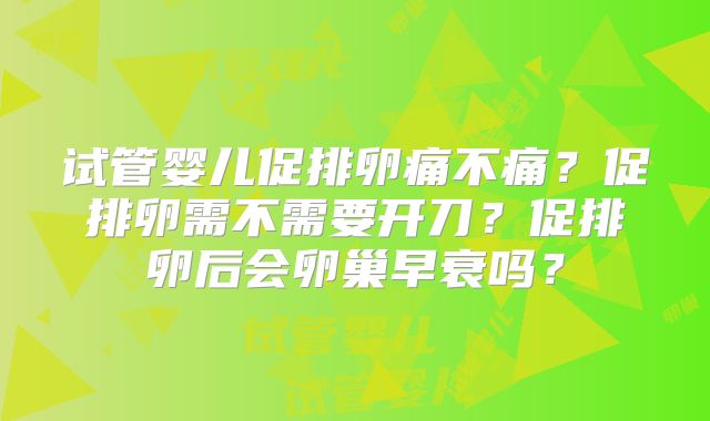 试管婴儿促排卵痛不痛?促排卵需不需要开刀?促排卵后会卵巢早衰吗?