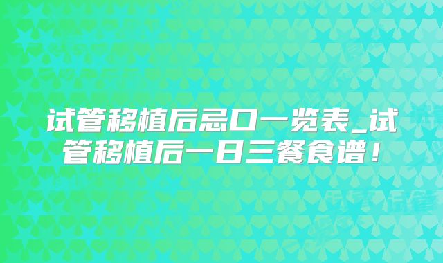 试管移植后忌口一览表_试管移植后一日三餐食谱！