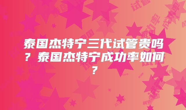 泰国杰特宁三代试管贵吗？泰国杰特宁成功率如何？